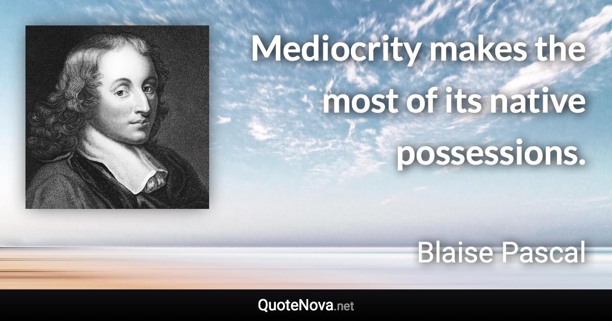 Mediocrity makes the most of its native possessions. - Blaise Pascal quote