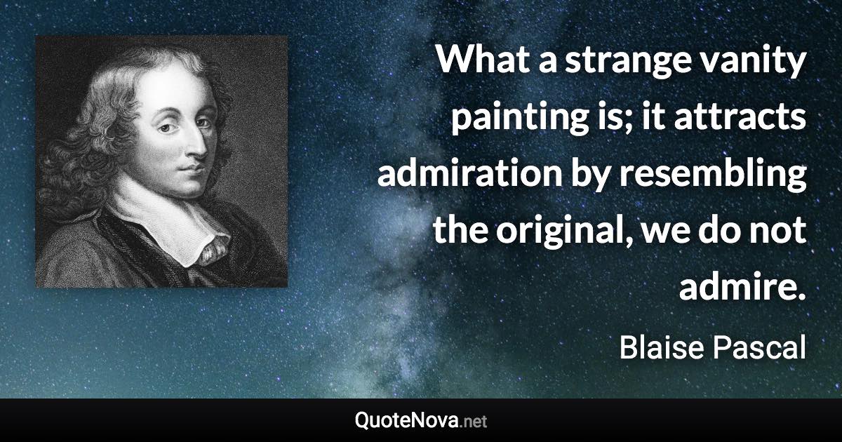 What a strange vanity painting is; it attracts admiration by resembling the original, we do not admire. - Blaise Pascal quote