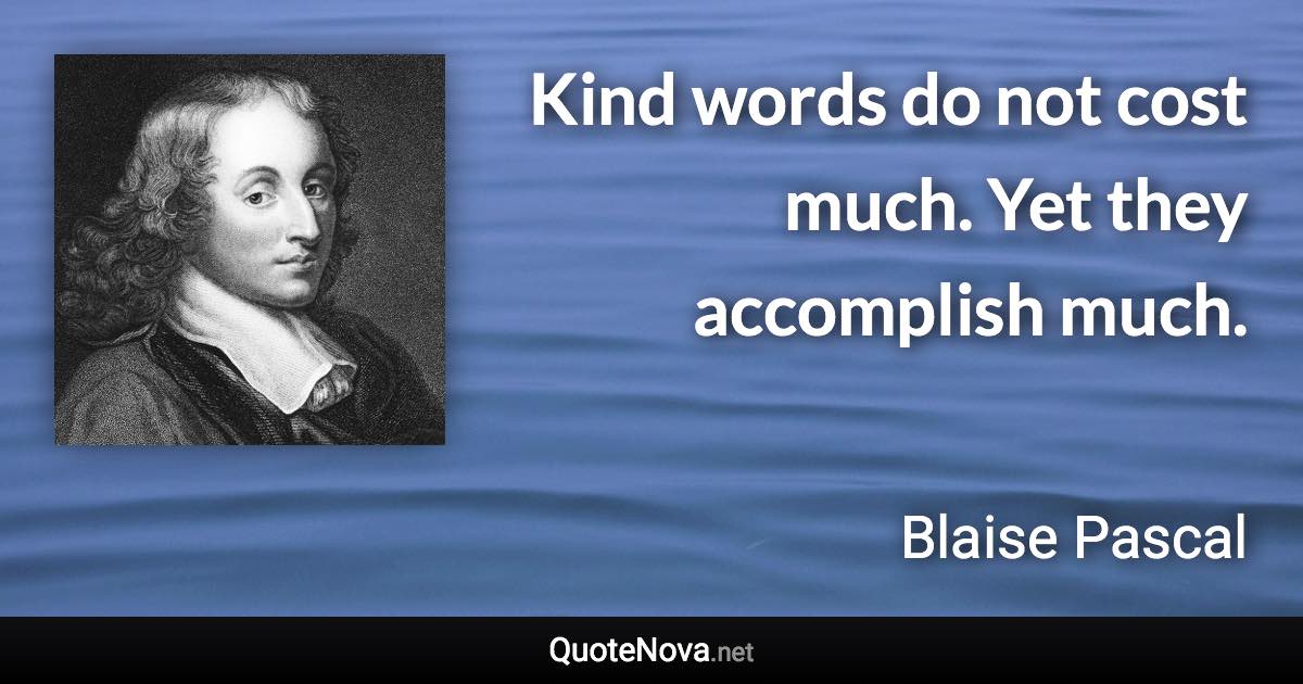 Kind words do not cost much. Yet they accomplish much. - Blaise Pascal quote