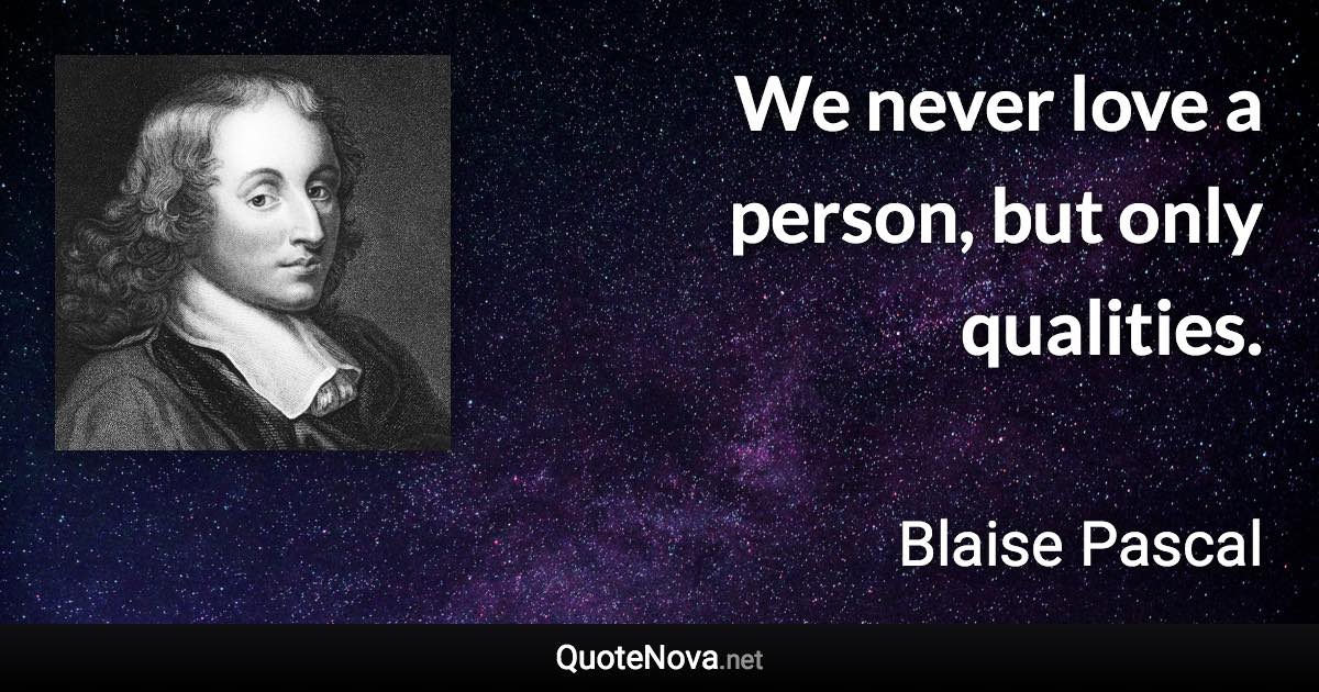 We never love a person, but only qualities. - Blaise Pascal quote