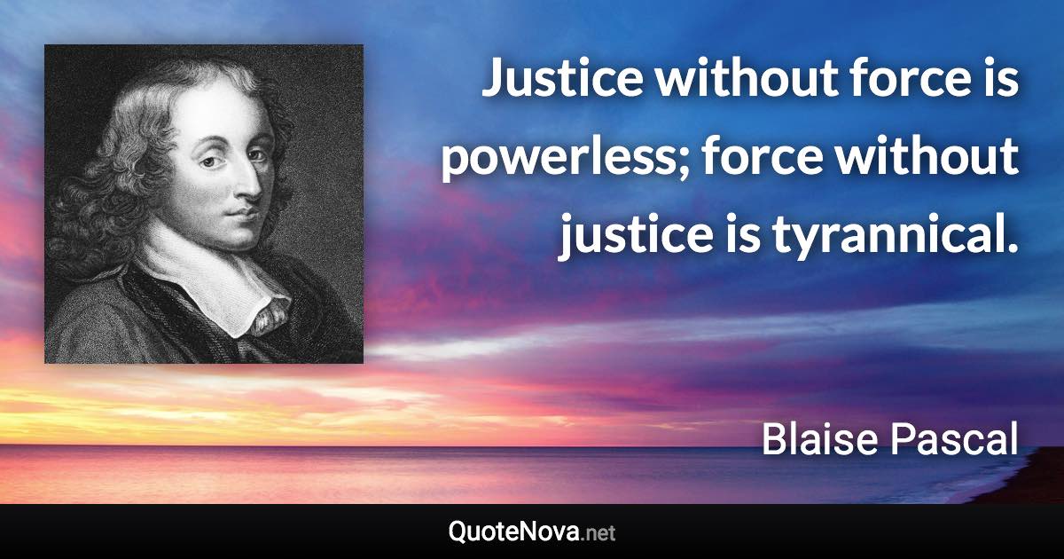 Justice without force is powerless; force without justice is tyrannical. - Blaise Pascal quote