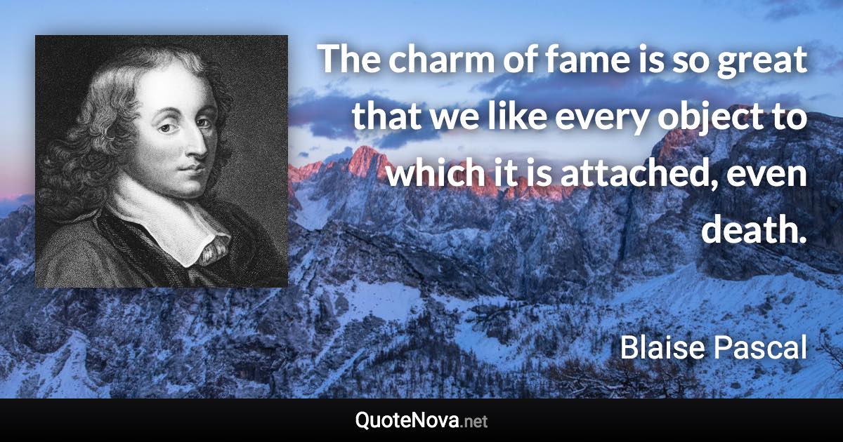 The charm of fame is so great that we like every object to which it is attached, even death. - Blaise Pascal quote