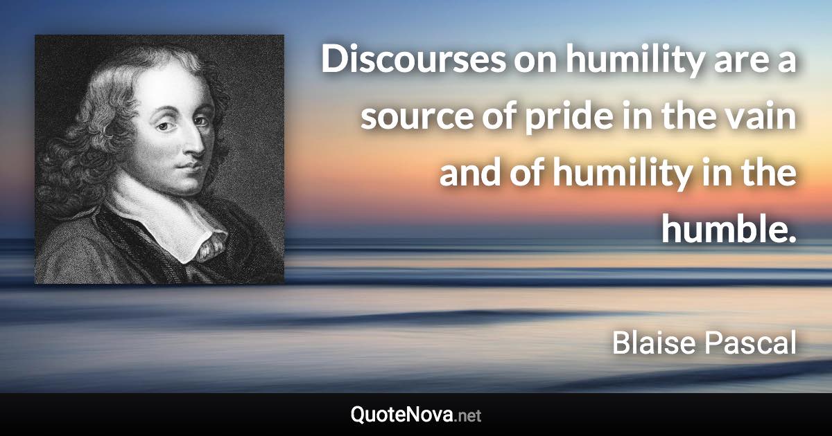 Discourses on humility are a source of pride in the vain and of humility in the humble. - Blaise Pascal quote