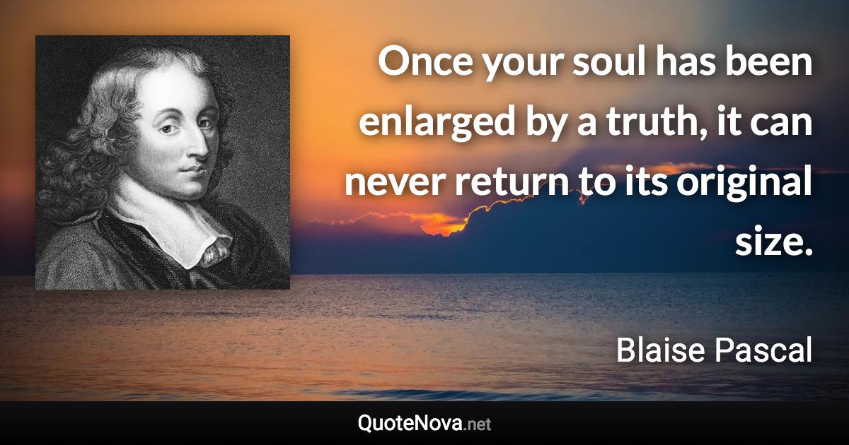 Once your soul has been enlarged by a truth, it can never return to its original size. - Blaise Pascal quote