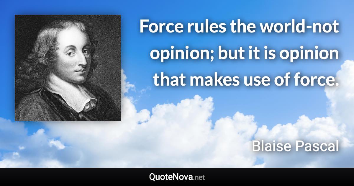 Force rules the world-not opinion; but it is opinion that makes use of force. - Blaise Pascal quote