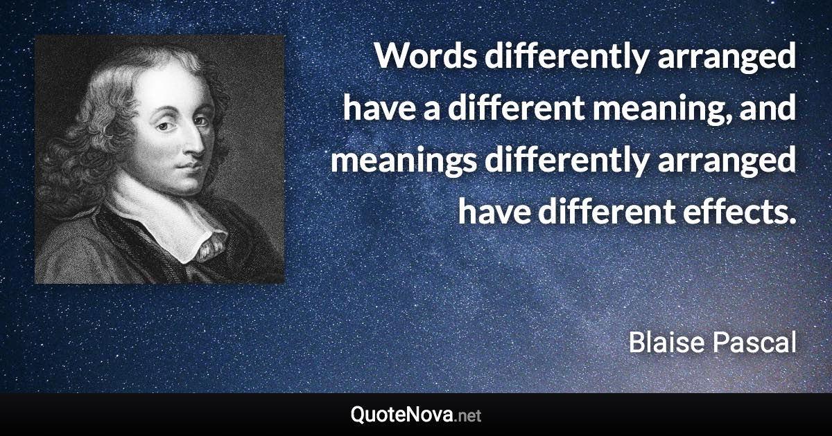 Words differently arranged have a different meaning, and meanings differently arranged have different effects. - Blaise Pascal quote