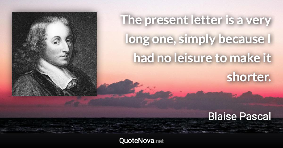 The present letter is a very long one, simply because I had no leisure to make it shorter. - Blaise Pascal quote