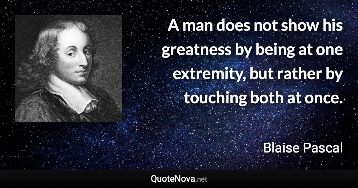 A man does not show his greatness by being at one extremity, but rather by touching both at once. - Blaise Pascal quote