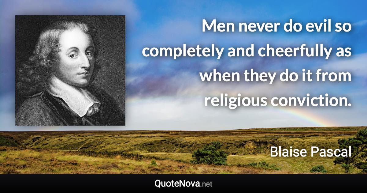 Men never do evil so completely and cheerfully as when they do it from religious conviction. - Blaise Pascal quote