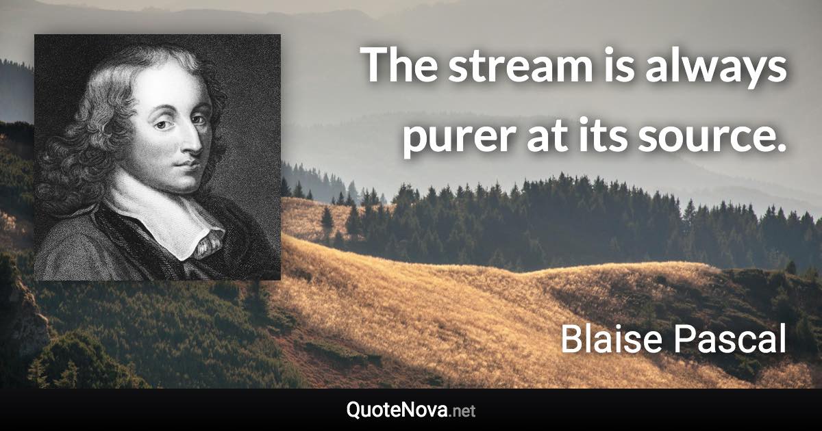 The stream is always purer at its source. - Blaise Pascal quote