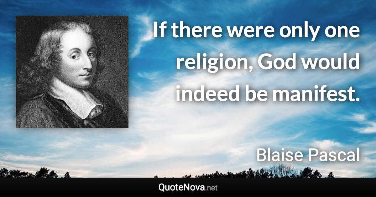 If there were only one religion, God would indeed be manifest. - Blaise Pascal quote