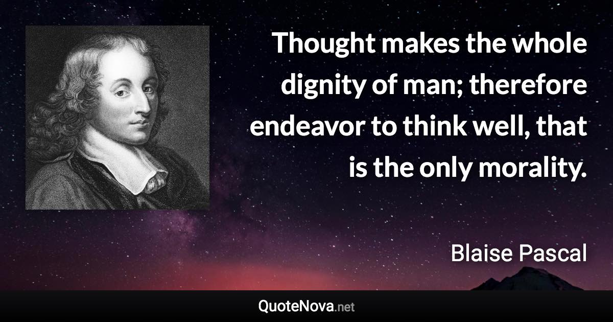 Thought makes the whole dignity of man; therefore endeavor to think well, that is the only morality. - Blaise Pascal quote