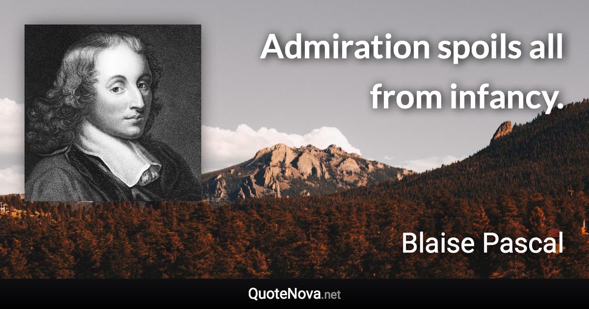 Admiration spoils all from infancy. - Blaise Pascal quote