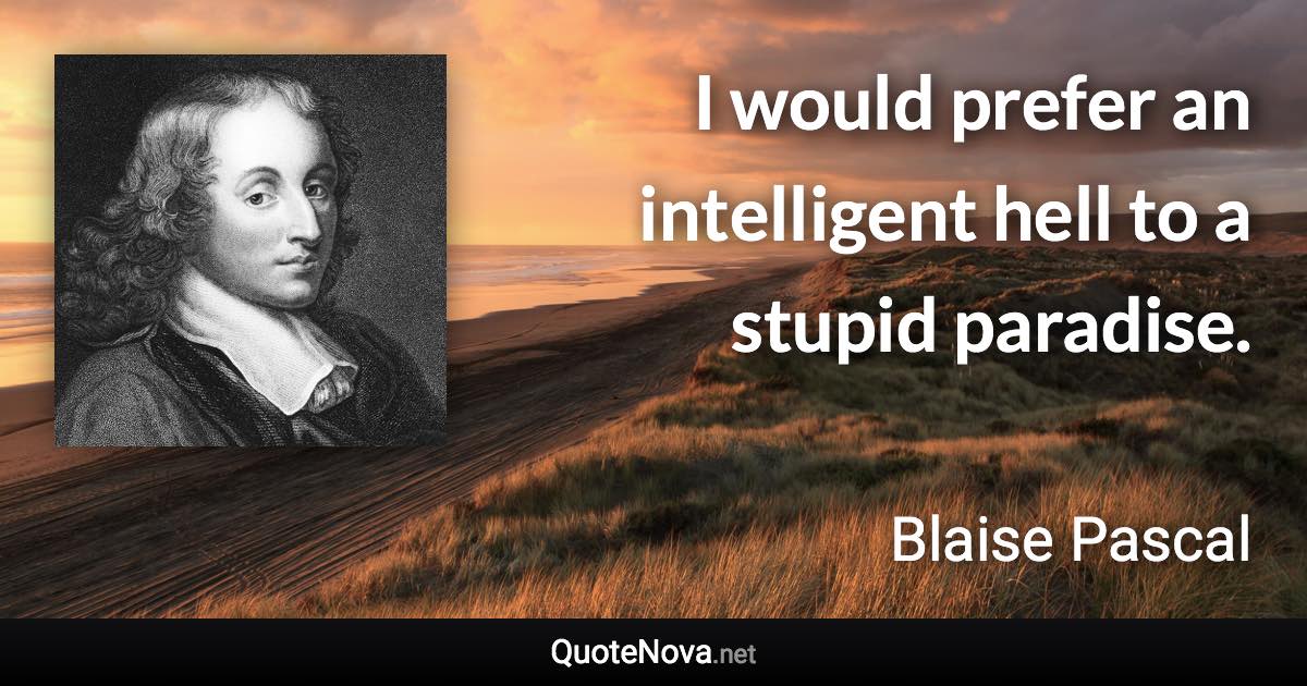 I would prefer an intelligent hell to a stupid paradise. - Blaise Pascal quote