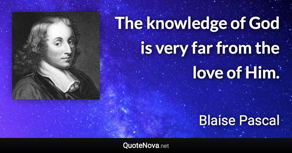 The knowledge of God is very far from the love of Him. - Blaise Pascal quote