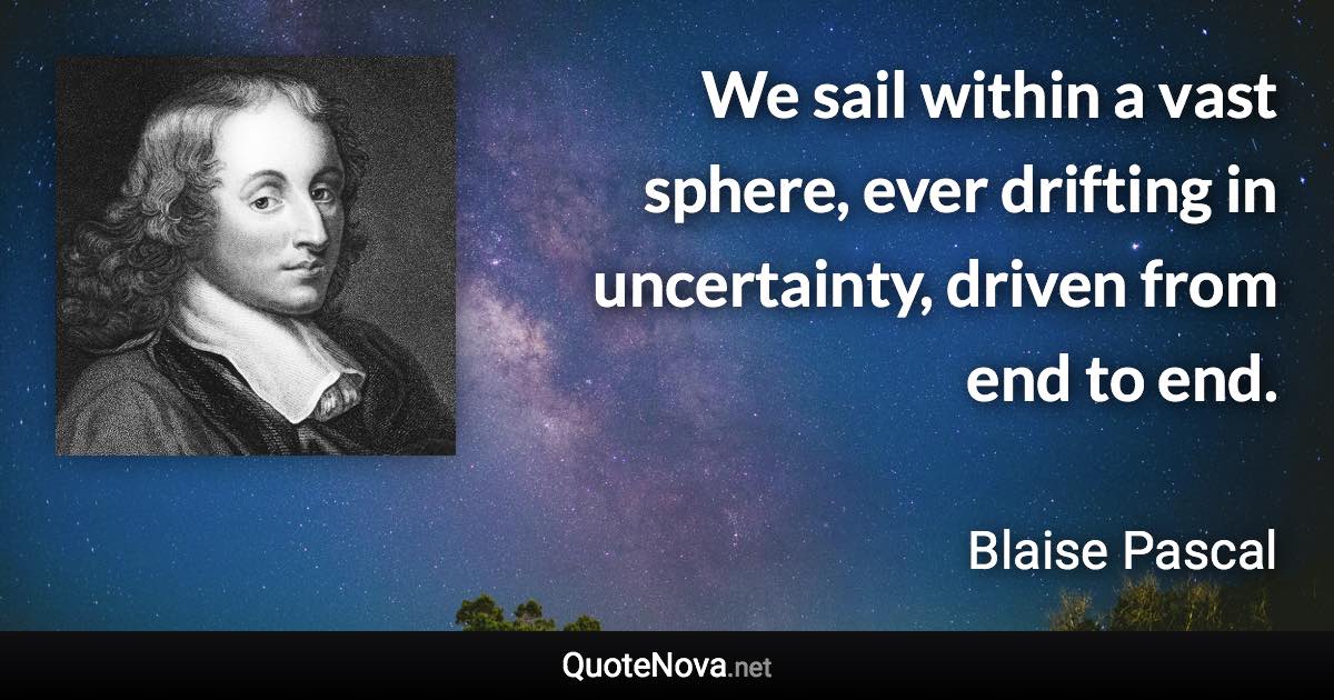 We sail within a vast sphere, ever drifting in uncertainty, driven from end to end. - Blaise Pascal quote