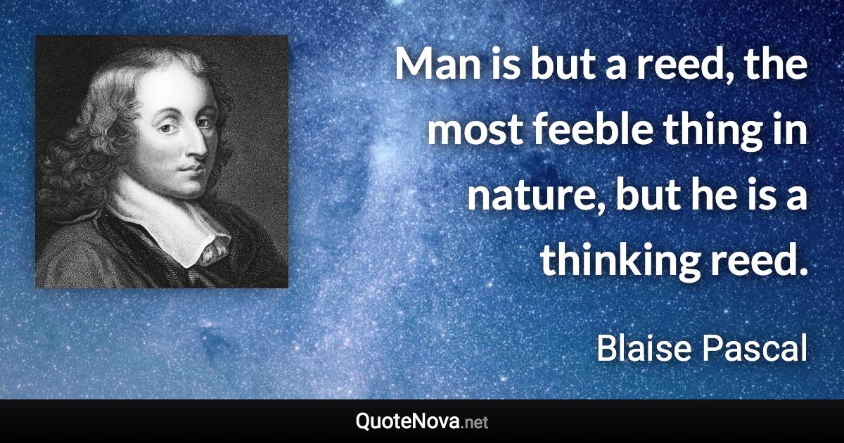 Man is but a reed, the most feeble thing in nature, but he is a thinking reed. - Blaise Pascal quote