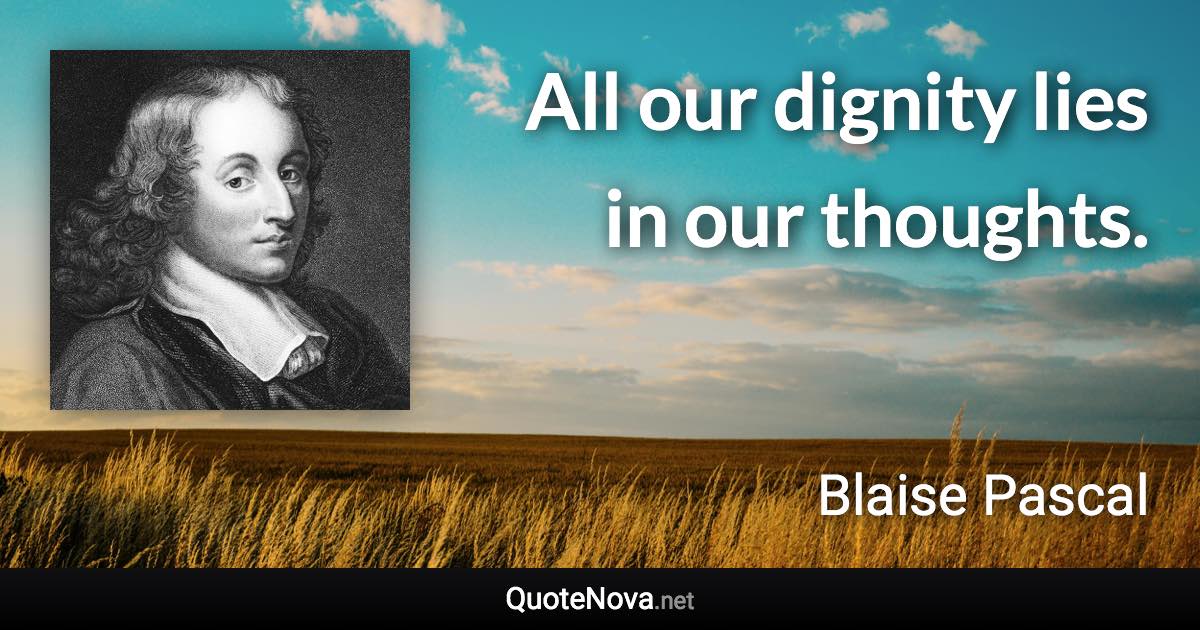 All our dignity lies in our thoughts. - Blaise Pascal quote