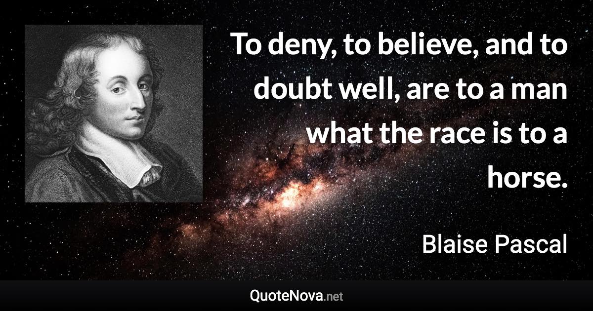 To deny, to believe, and to doubt well, are to a man what the race is to a horse. - Blaise Pascal quote