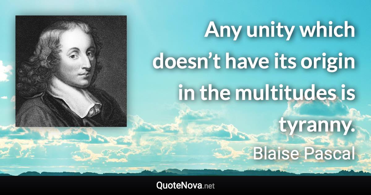 Any unity which doesn’t have its origin in the multitudes is tyranny. - Blaise Pascal quote