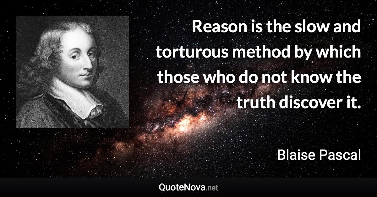 Reason is the slow and torturous method by which those who do not know the truth discover it. - Blaise Pascal quote