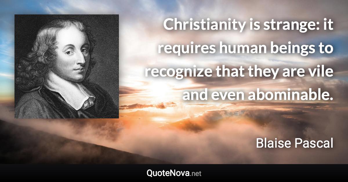 Christianity is strange: it requires human beings to recognize that they are vile and even abominable. - Blaise Pascal quote