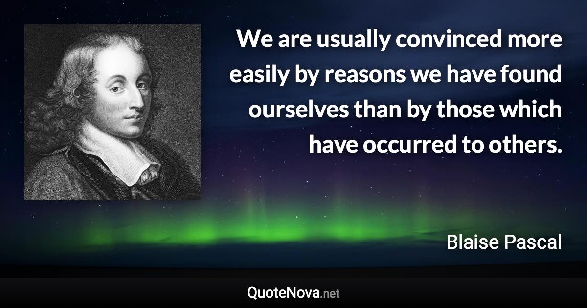 We are usually convinced more easily by reasons we have found ourselves than by those which have occurred to others. - Blaise Pascal quote