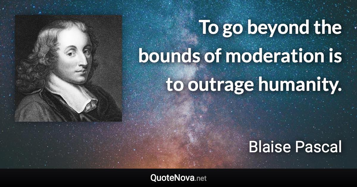 To go beyond the bounds of moderation is to outrage humanity. - Blaise Pascal quote