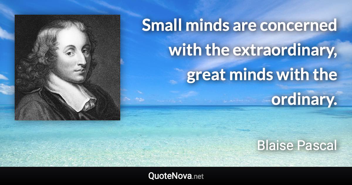 Small minds are concerned with the extraordinary, great minds with the ordinary. - Blaise Pascal quote