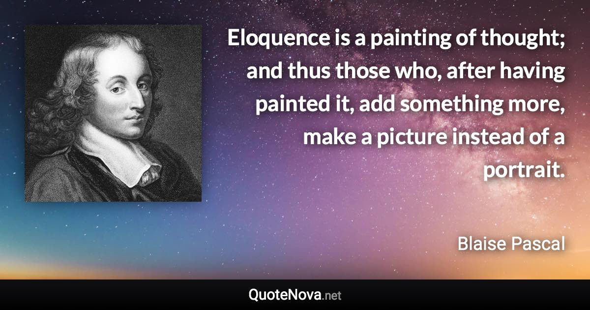 Eloquence is a painting of thought; and thus those who, after having painted it, add something more, make a picture instead of a portrait. - Blaise Pascal quote