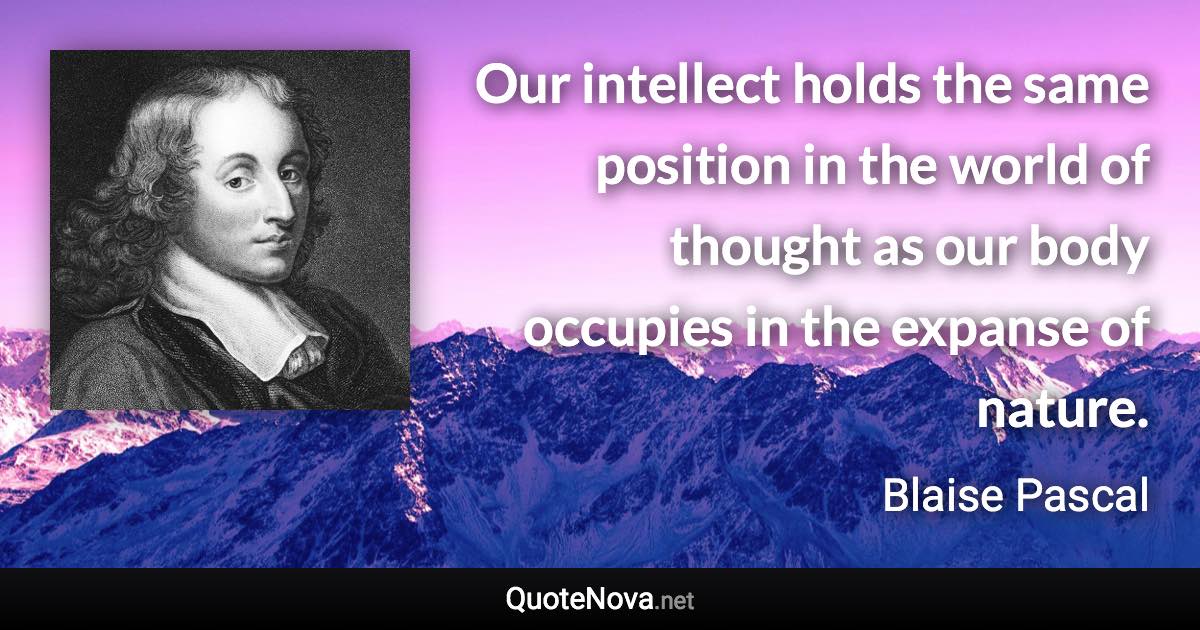 Our intellect holds the same position in the world of thought as our body occupies in the expanse of nature. - Blaise Pascal quote