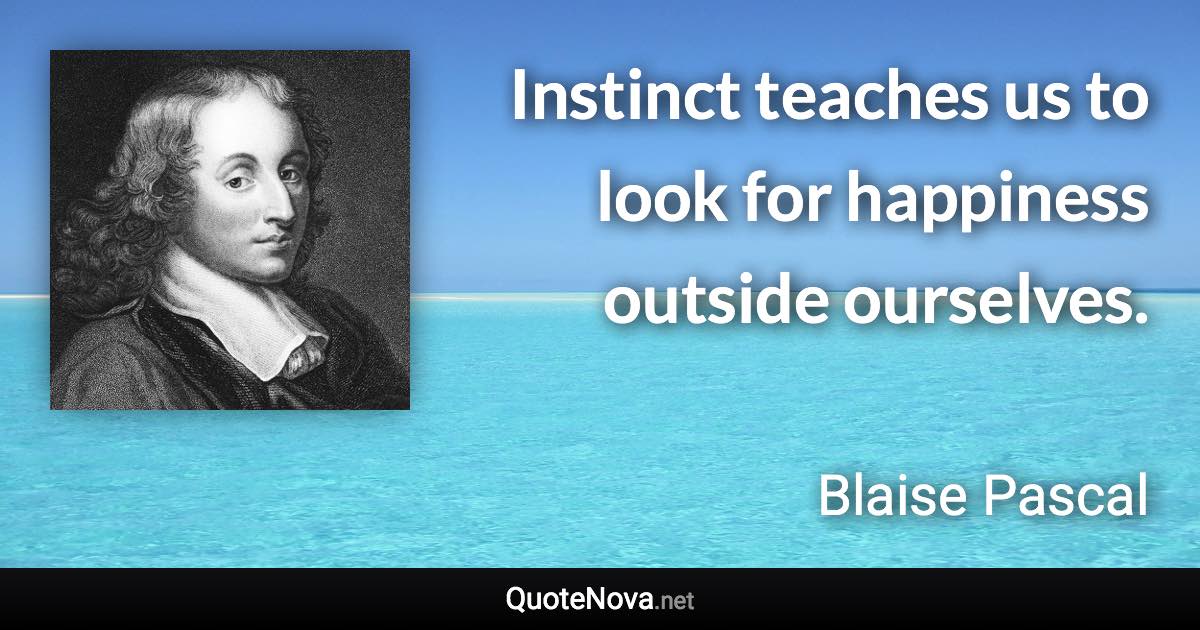 Instinct teaches us to look for happiness outside ourselves. - Blaise Pascal quote