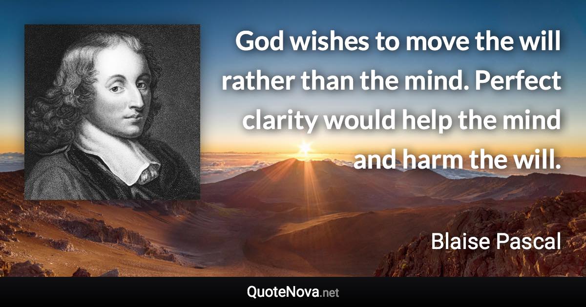 God wishes to move the will rather than the mind. Perfect clarity would help the mind and harm the will. - Blaise Pascal quote