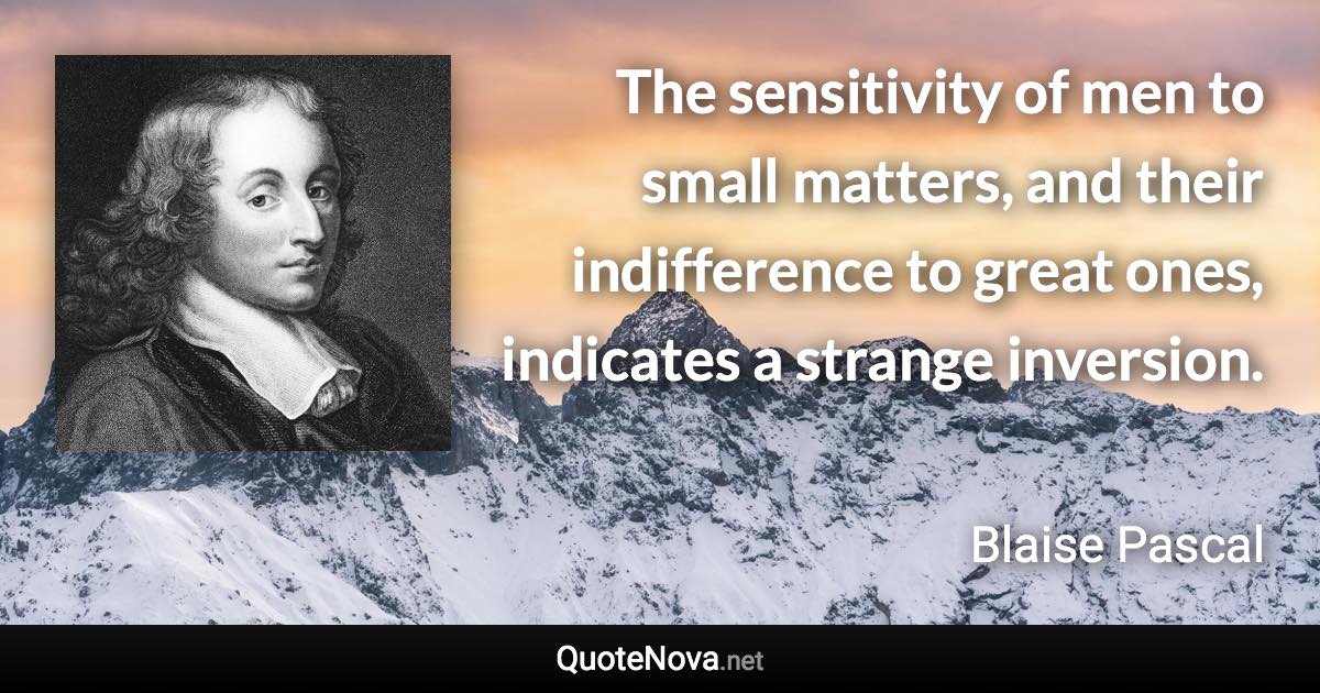 The sensitivity of men to small matters, and their indifference to great ones, indicates a strange inversion. - Blaise Pascal quote