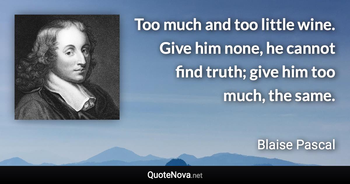 Too much and too little wine. Give him none, he cannot find truth; give him too much, the same. - Blaise Pascal quote