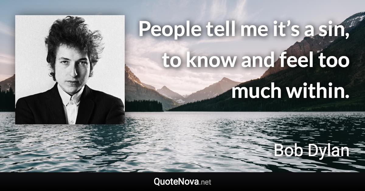 People tell me it’s a sin, to know and feel too much within. - Bob Dylan quote