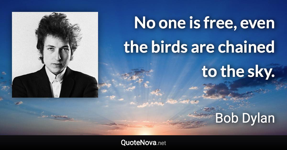 No one is free, even the birds are chained to the sky. - Bob Dylan quote