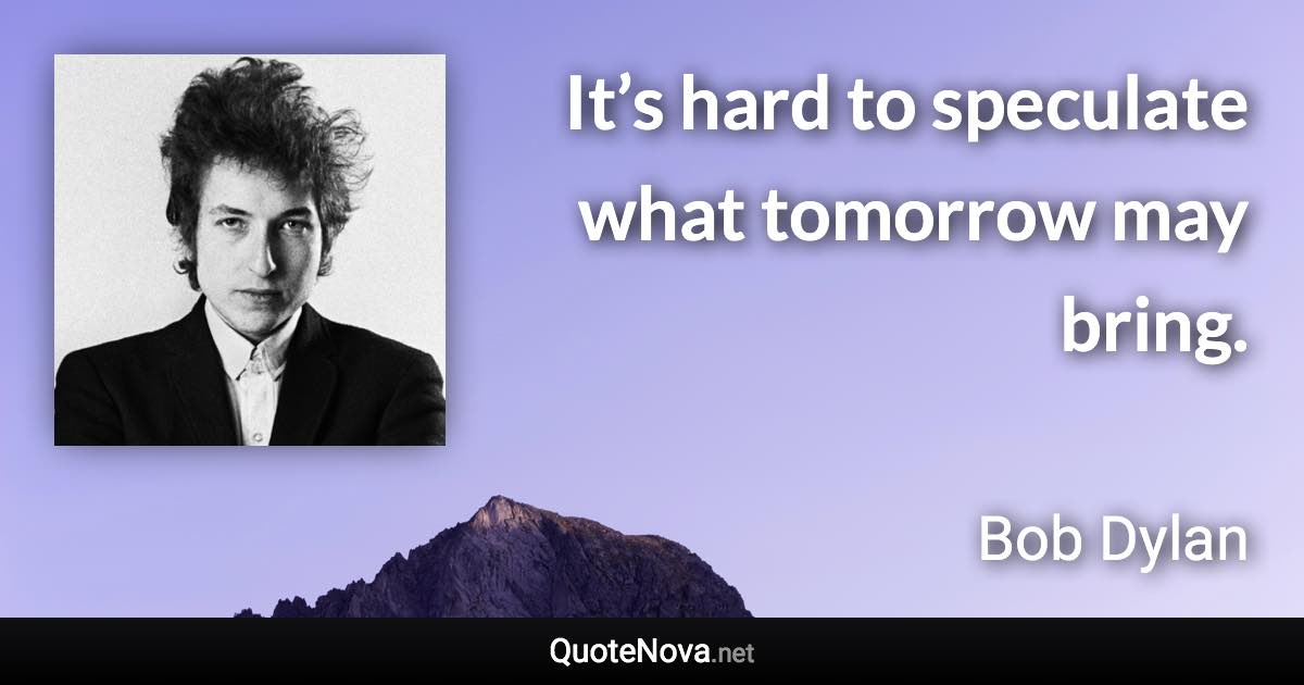 It’s hard to speculate what tomorrow may bring. - Bob Dylan quote