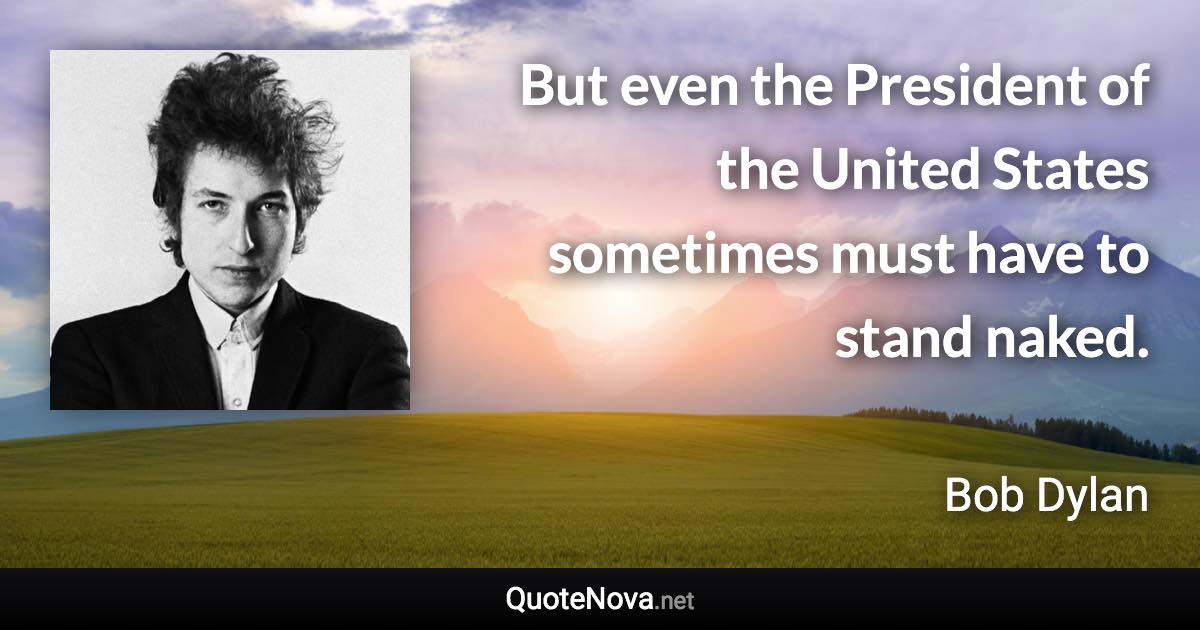 But even the President of the United States sometimes must have to stand naked. - Bob Dylan quote