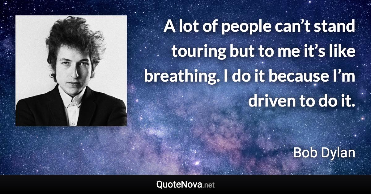 A lot of people can’t stand touring but to me it’s like breathing. I do it because I’m driven to do it. - Bob Dylan quote