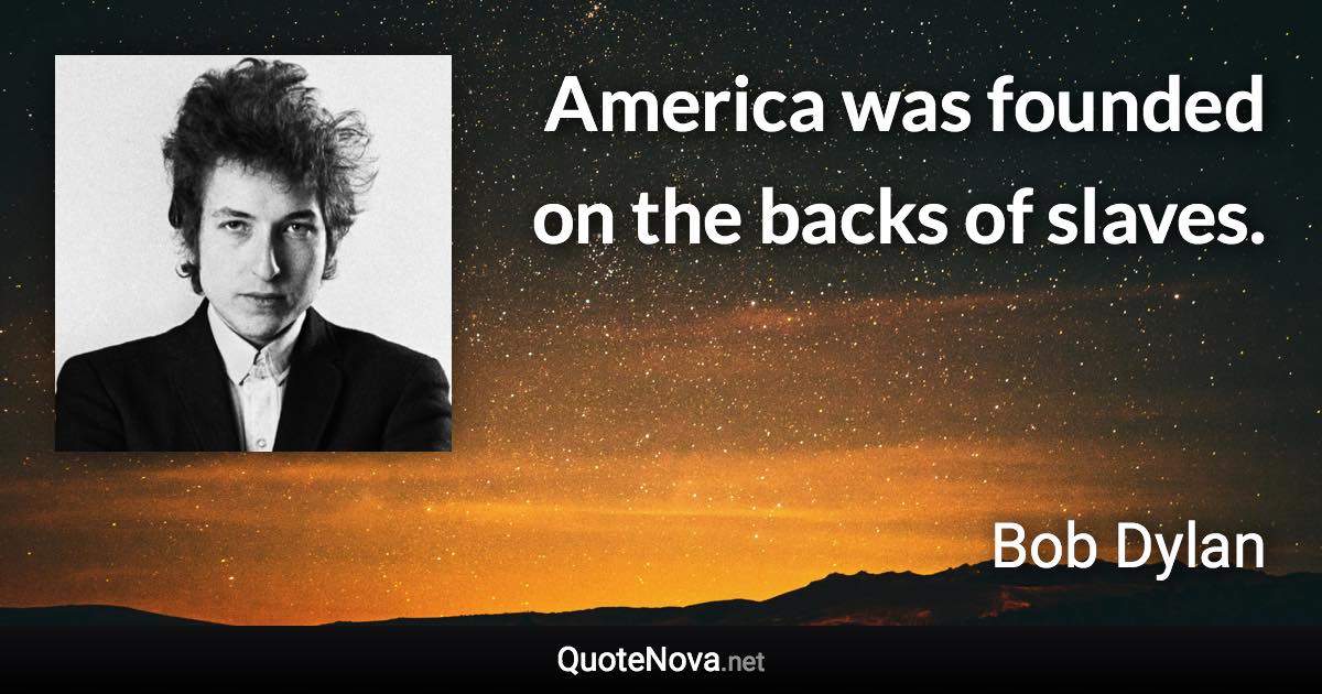 America was founded on the backs of slaves. - Bob Dylan quote