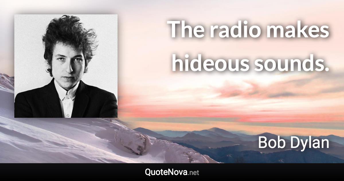 The radio makes hideous sounds. - Bob Dylan quote