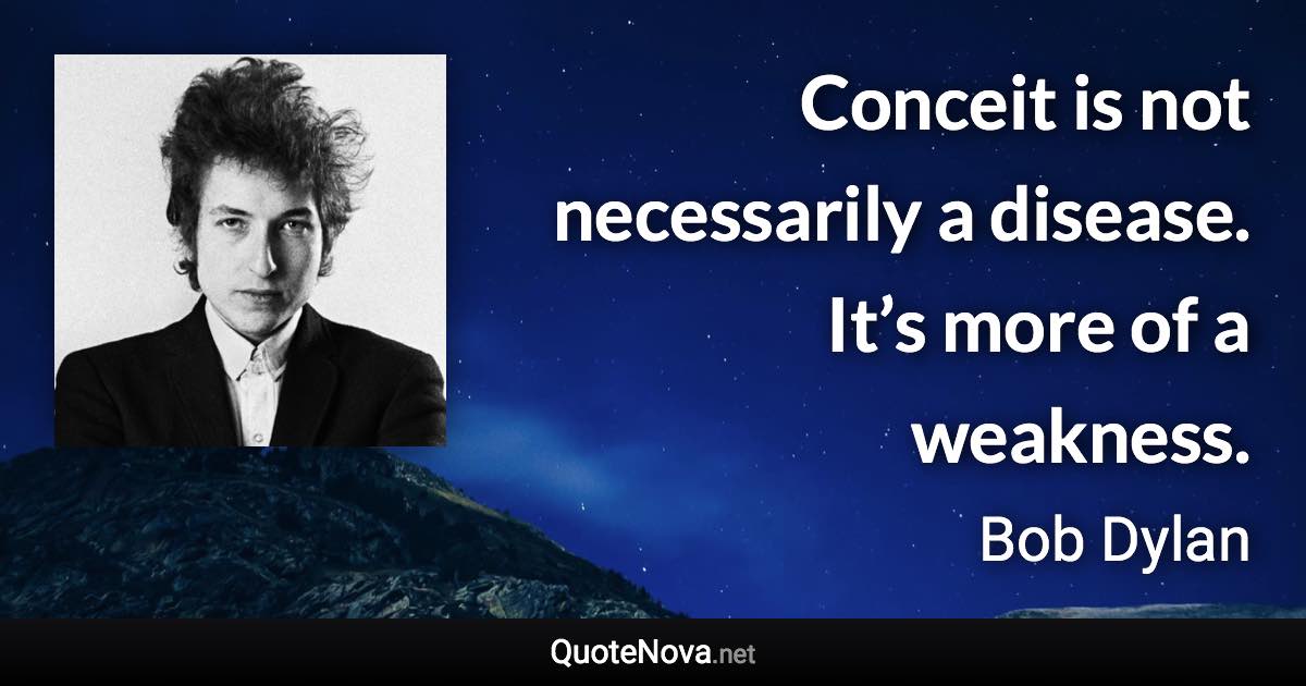 Conceit is not necessarily a disease. It’s more of a weakness. - Bob Dylan quote