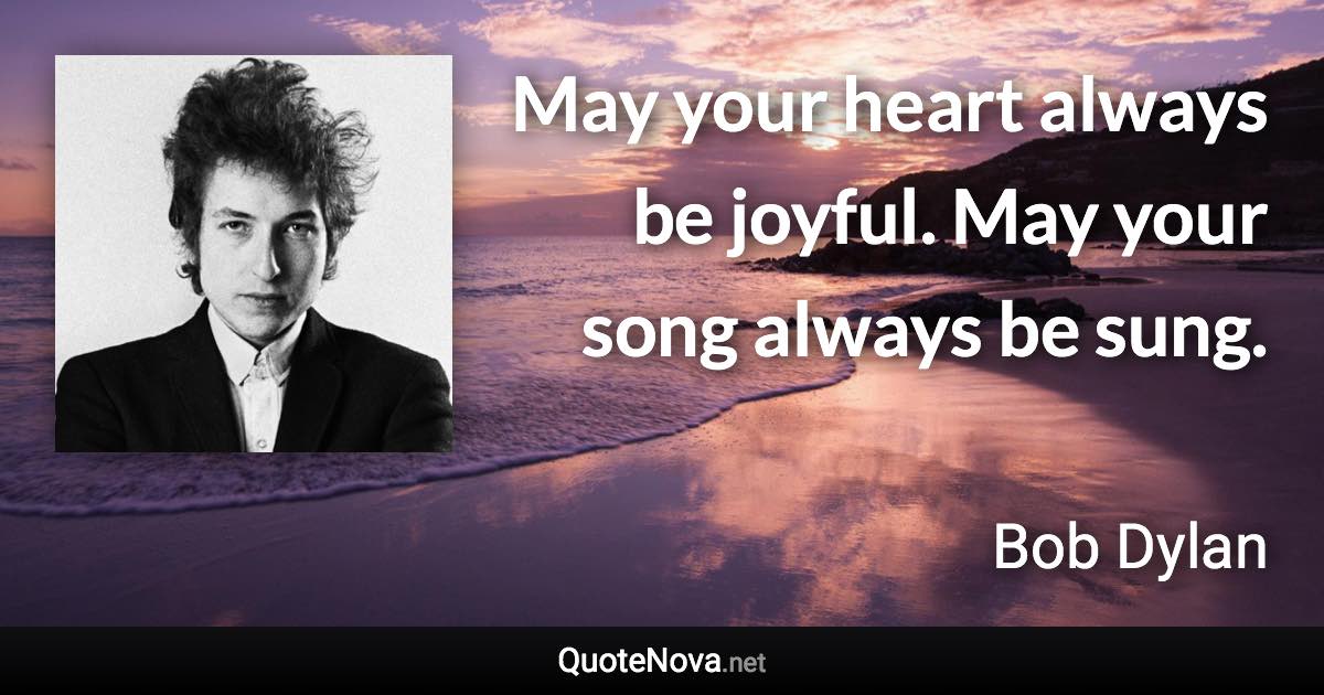 May your heart always be joyful. May your song always be sung. - Bob Dylan quote