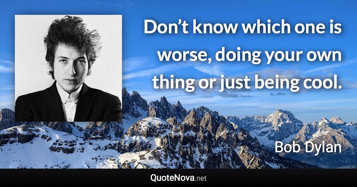 Don’t know which one is worse, doing your own thing or just being cool. - Bob Dylan quote