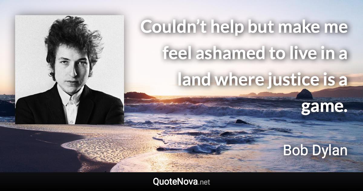 Couldn’t help but make me feel ashamed to live in a land where justice is a game. - Bob Dylan quote