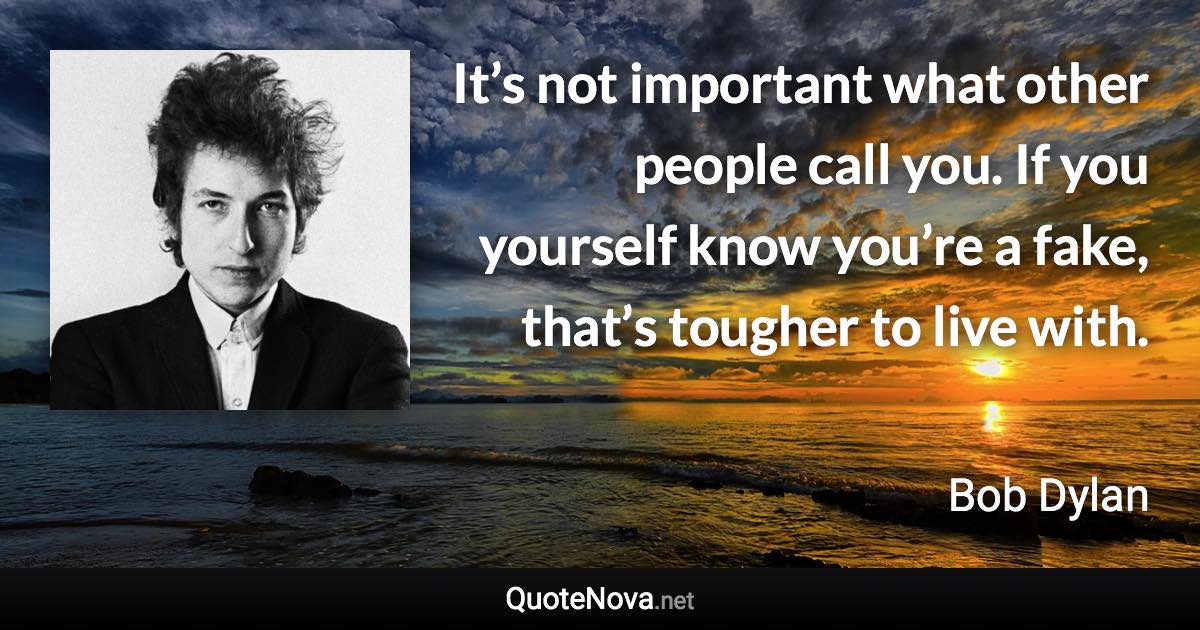 It’s not important what other people call you. If you yourself know you’re a fake, that’s tougher to live with. - Bob Dylan quote