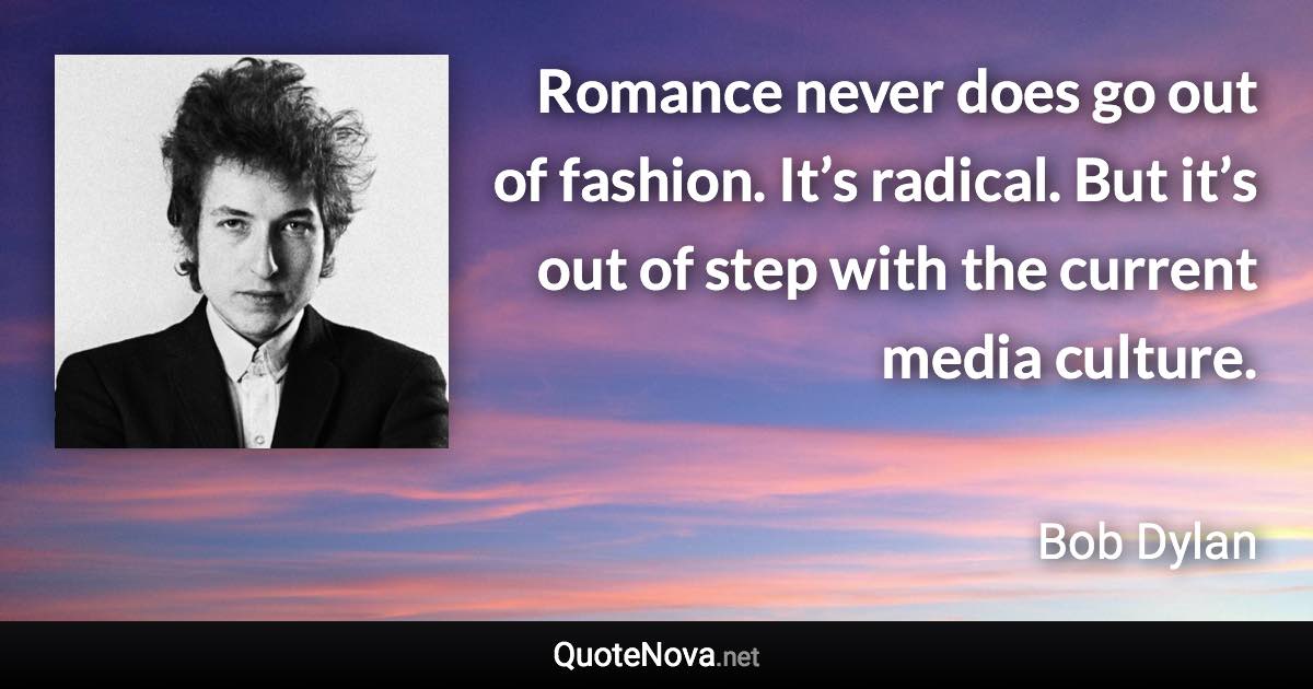 Romance never does go out of fashion. It’s radical. But it’s out of step with the current media culture. - Bob Dylan quote