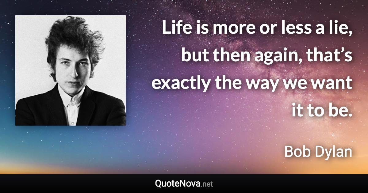 Life is more or less a lie, but then again, that’s exactly the way we want it to be. - Bob Dylan quote