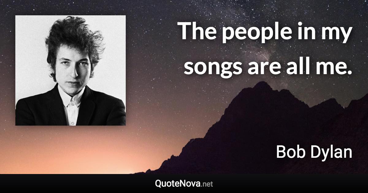 The people in my songs are all me. - Bob Dylan quote